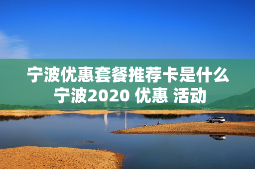 宁波优惠套餐推荐卡是什么 宁波2020 优惠 活动