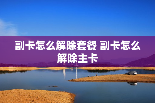 副卡怎么解除套餐 副卡怎么解除主卡