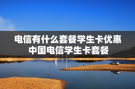 电信有什么套餐学生卡优惠 中国电信学生卡套餐