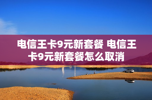 电信王卡9元新套餐 电信王卡9元新套餐怎么取消