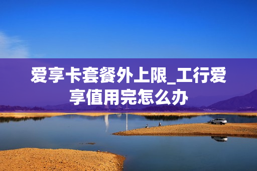 爱享卡套餐外上限_工行爱享值用完怎么办