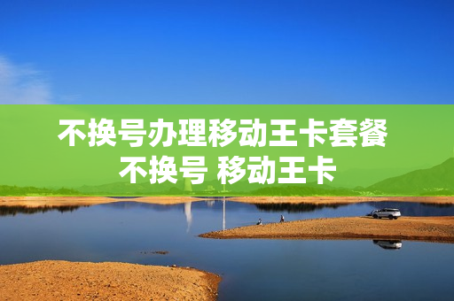 不换号办理移动王卡套餐 不换号 移动王卡