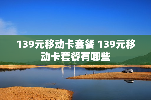 139元移动卡套餐 139元移动卡套餐有哪些