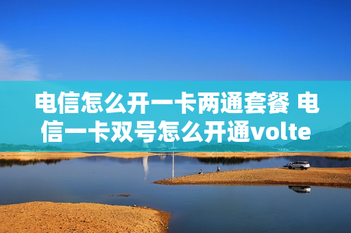 电信怎么开一卡两通套餐 电信一卡双号怎么开通volte