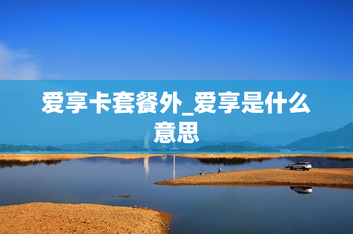 爱享卡套餐外_爱享是什么意思