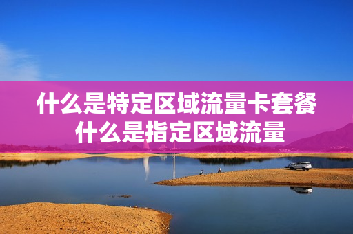 什么是特定区域流量卡套餐 什么是指定区域流量
