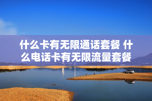什么卡有无限通话套餐 什么电话卡有无限流量套餐