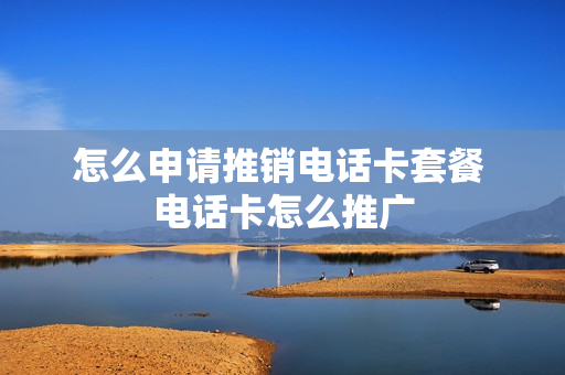 怎么申请推销电话卡套餐 电话卡怎么推广