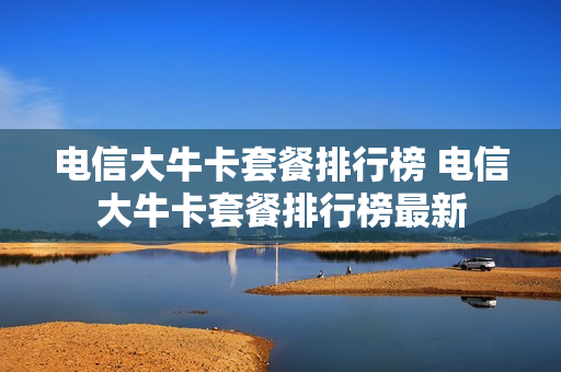 电信大牛卡套餐排行榜 电信大牛卡套餐排行榜最新