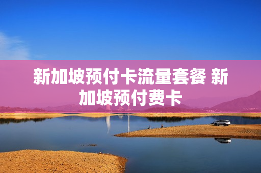 新加坡预付卡流量套餐 新加坡预付费卡