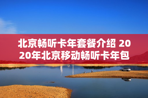 北京畅听卡年套餐介绍 2020年北京移动畅听卡年包