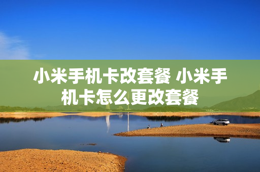 小米手机卡改套餐 小米手机卡怎么更改套餐