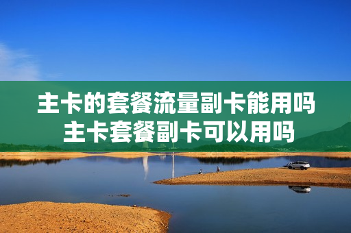 主卡的套餐流量副卡能用吗 主卡套餐副卡可以用吗