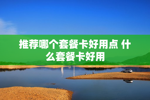 推荐哪个套餐卡好用点 什么套餐卡好用