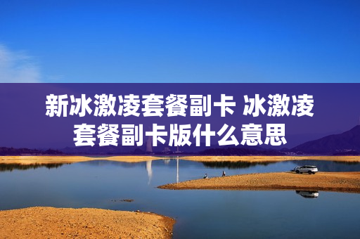 新冰激凌套餐副卡 冰激凌套餐副卡版什么意思