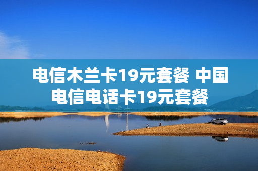 电信木兰卡19元套餐 中国电信电话卡19元套餐