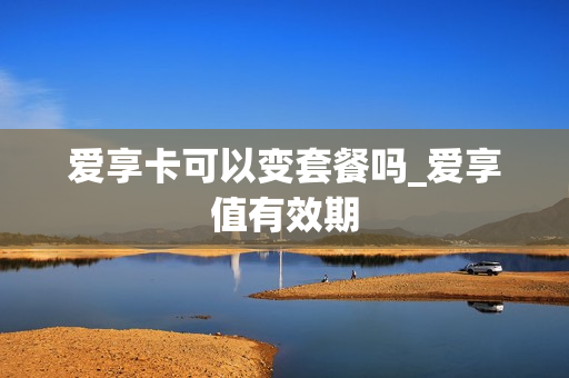 爱享卡可以变套餐吗_爱享值有效期