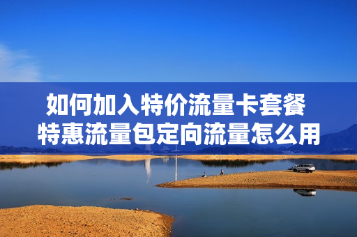 如何加入特价流量卡套餐 特惠流量包定向流量怎么用