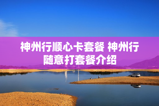 神州行顺心卡套餐 神州行随意打套餐介绍
