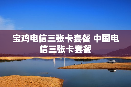 宝鸡电信三张卡套餐 中国电信三张卡套餐