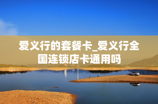 爱义行的套餐卡_爱义行全国连锁店卡通用吗