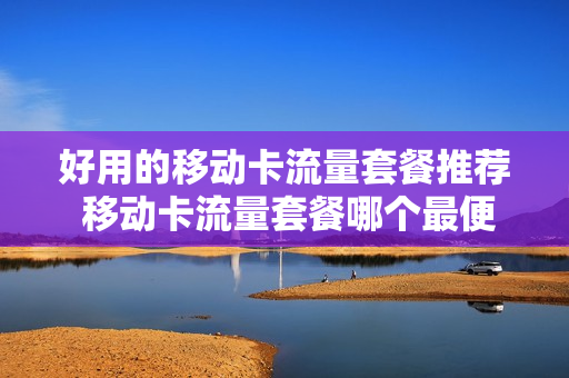 好用的移动卡流量套餐推荐 移动卡流量套餐哪个最便宜