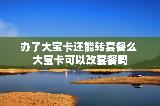 办了大宝卡还能转套餐么 大宝卡可以改套餐吗