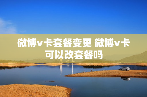微博v卡套餐变更 微博v卡可以改套餐吗