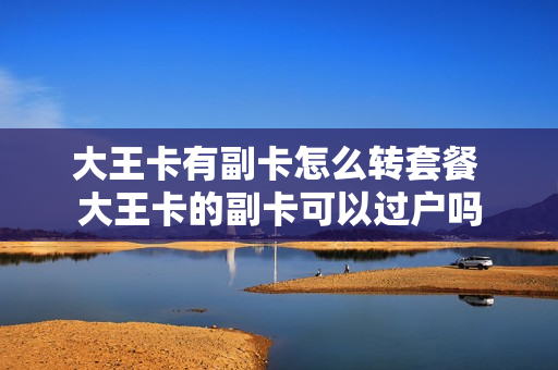 大王卡有副卡怎么转套餐 大王卡的副卡可以过户吗