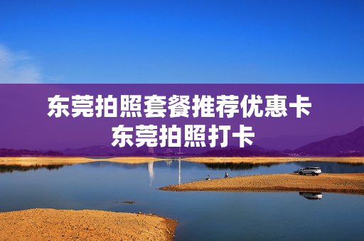 东莞拍照套餐推荐优惠卡 东莞拍照打卡