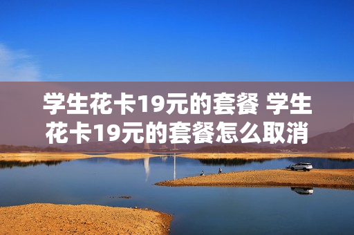 学生花卡19元的套餐 学生花卡19元的套餐怎么取消
