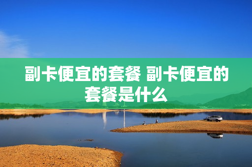 副卡便宜的套餐 副卡便宜的套餐是什么