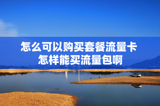 怎么可以购买套餐流量卡 怎样能买流量包啊