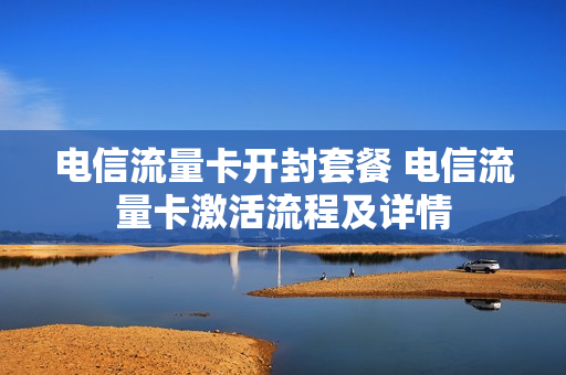 电信流量卡开封套餐 电信流量卡激活流程及详情