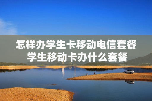 怎样办学生卡移动电信套餐 学生移动卡办什么套餐