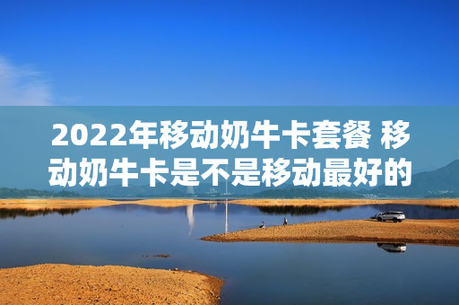 2022年移动奶牛卡套餐 移动奶牛卡是不是移动最好的