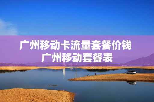 广州移动卡流量套餐价钱 广州移动套餐表