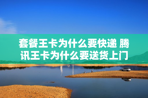 套餐王卡为什么要快递 腾讯王卡为什么要送货上门