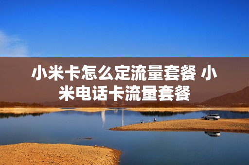 小米卡怎么定流量套餐 小米电话卡流量套餐
