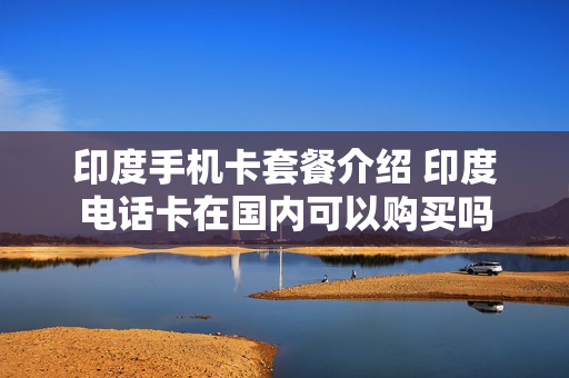 印度手机卡套餐介绍 印度电话卡在国内可以购买吗