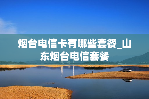 烟台电信卡有哪些套餐_山东烟台电信套餐