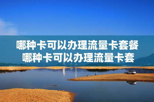哪种卡可以办理流量卡套餐 哪种卡可以办理流量卡套餐的