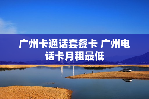 广州卡通话套餐卡 广州电话卡月租最低