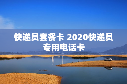 快递员套餐卡 2020快递员专用电话卡