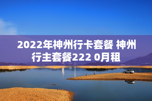 2022年神州行卡套餐 神州行主套餐222 0月租