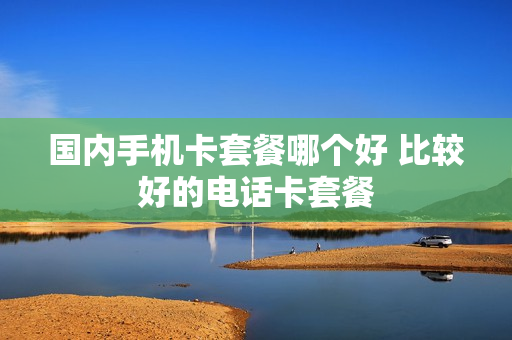 国内手机卡套餐哪个好 比较好的电话卡套餐