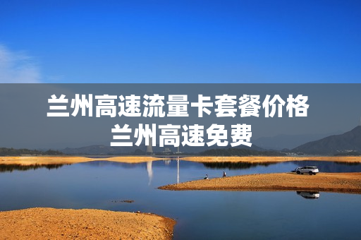 兰州高速流量卡套餐价格 兰州高速免费