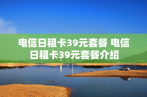 电信日租卡39元套餐 电信日租卡39元套餐介绍