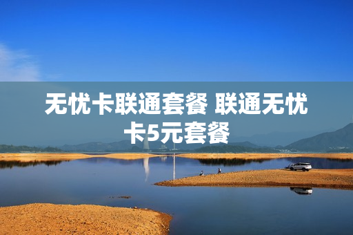 无忧卡联通套餐 联通无忧卡5元套餐