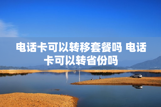 电话卡可以转移套餐吗 电话卡可以转省份吗